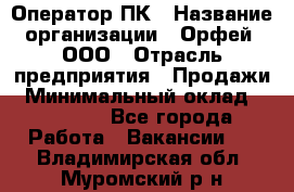 Оператор ПК › Название организации ­ Орфей, ООО › Отрасль предприятия ­ Продажи › Минимальный оклад ­ 20 000 - Все города Работа » Вакансии   . Владимирская обл.,Муромский р-н